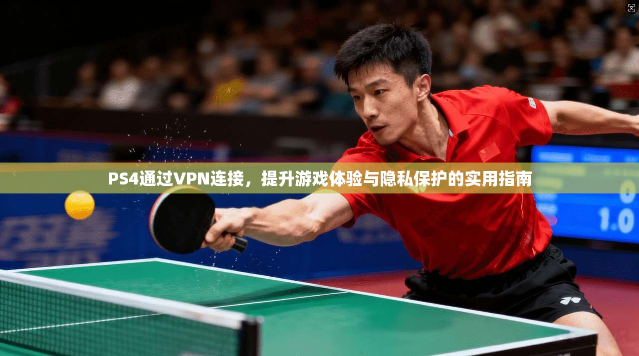 PS4通过VPN连接，提升游戏体验与隐私保护的实用指南