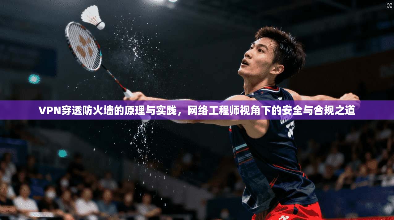 VPN穿透防火墙的原理与实践,网络工程师视角下的安全与合规之道