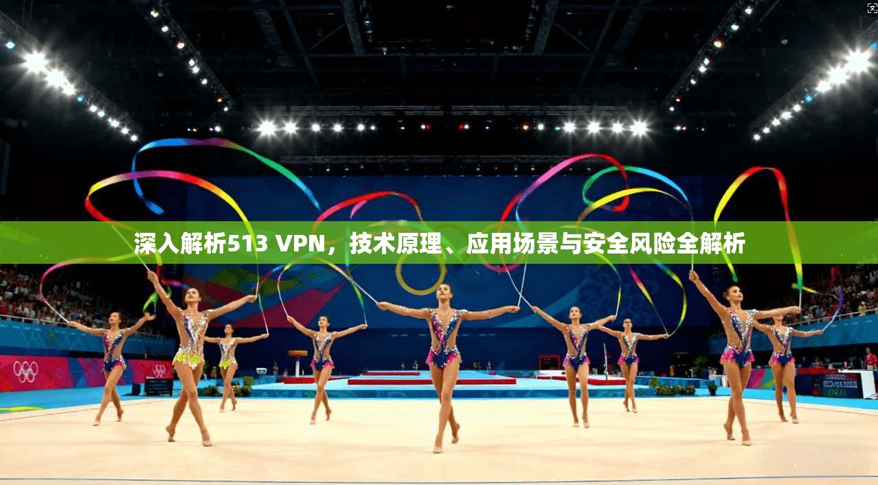 深入解析513 VPN，技术原理、应用场景与安全风险全解析