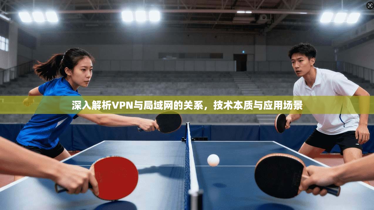 深入解析VPN与局域网的关系，技术本质与应用场景
