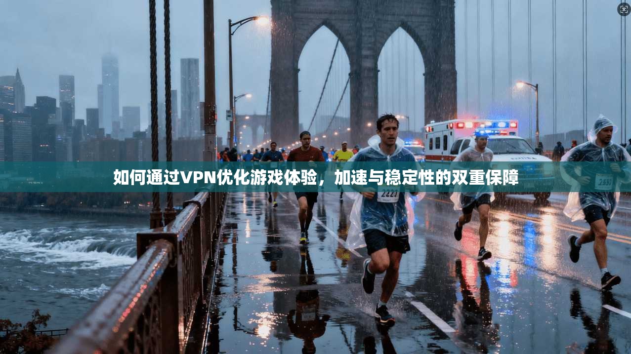 如何通过VPN优化游戏体验，加速与稳定性的双重保障