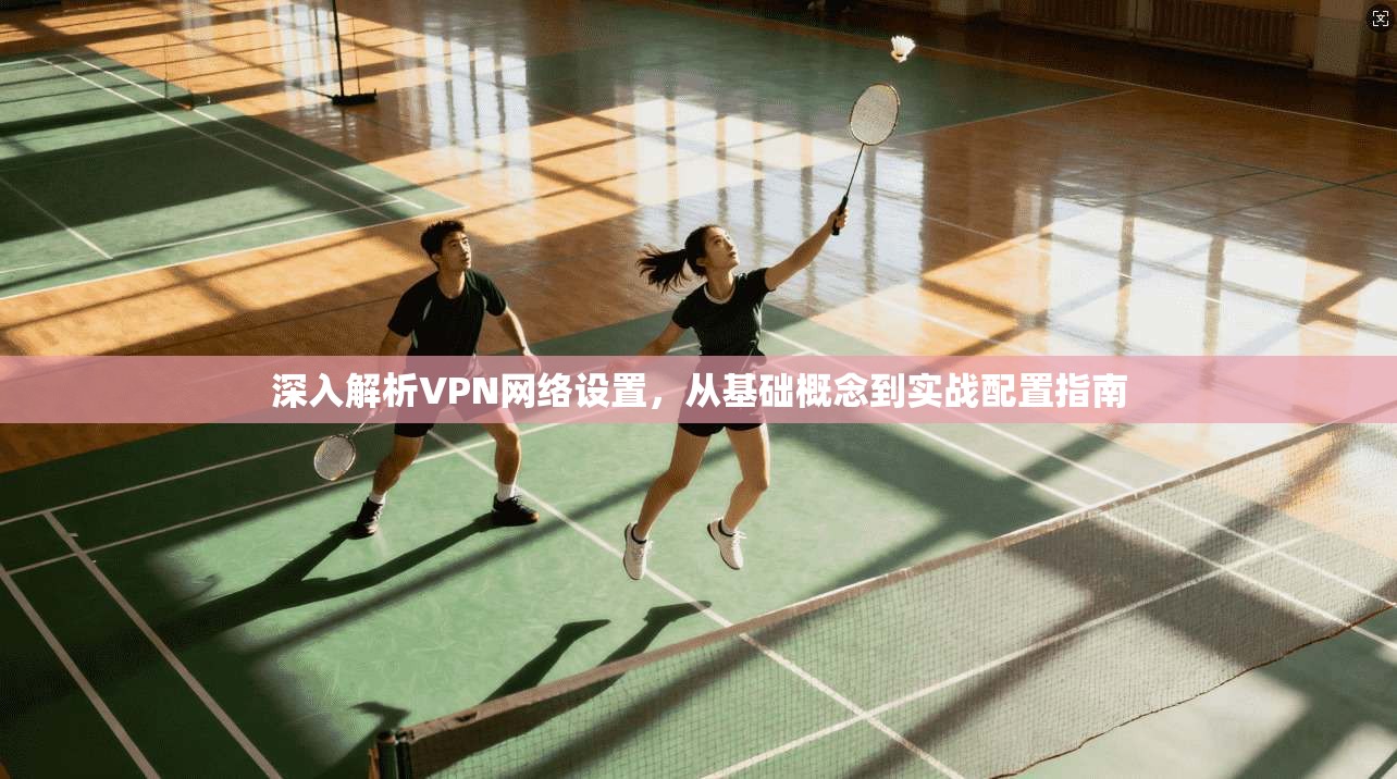 深入解析VPN网络设置,从基础概念到实战配置指南