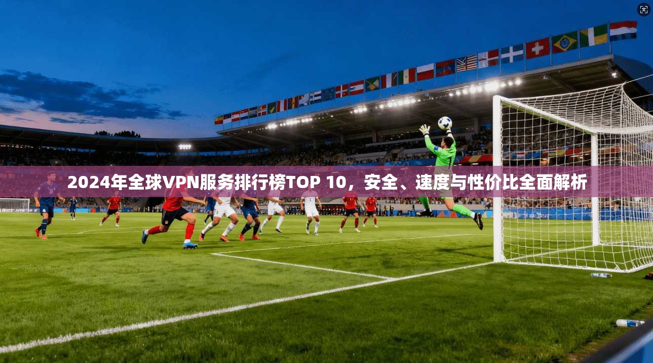 2024年全球VPN服务排行榜TOP 10，安全、速度与性价比全面解析