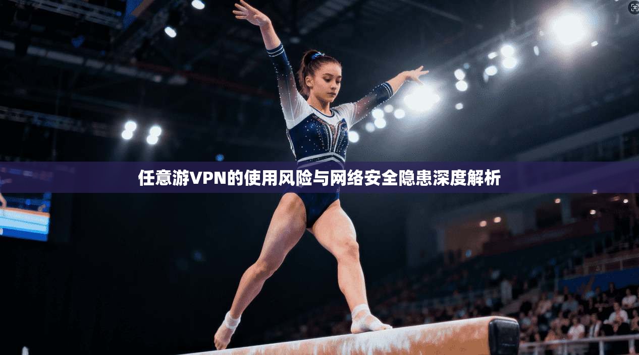 任意游VPN的使用风险与网络安全隐患深度解析