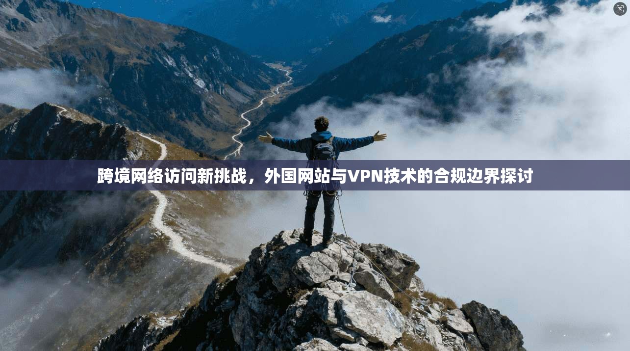 跨境网络访问新挑战，外国网站与VPN技术的合规边界探讨