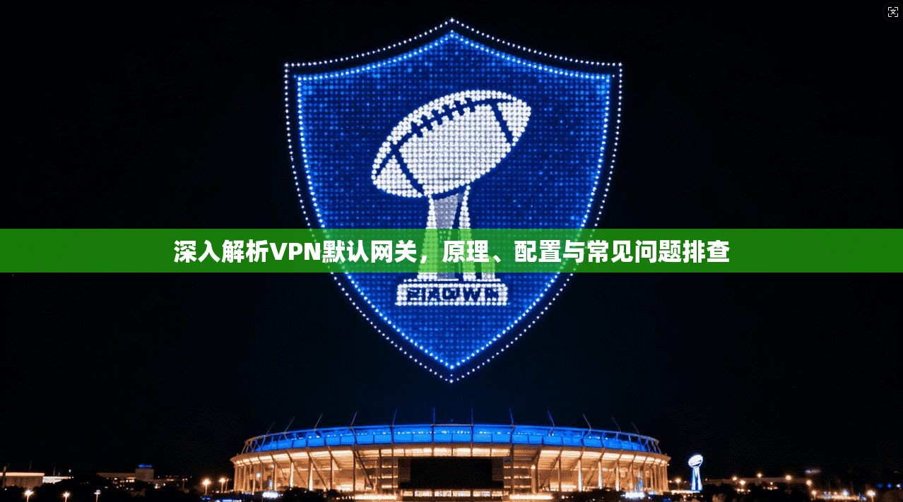 深入解析VPN默认网关，原理、配置与常见问题排查