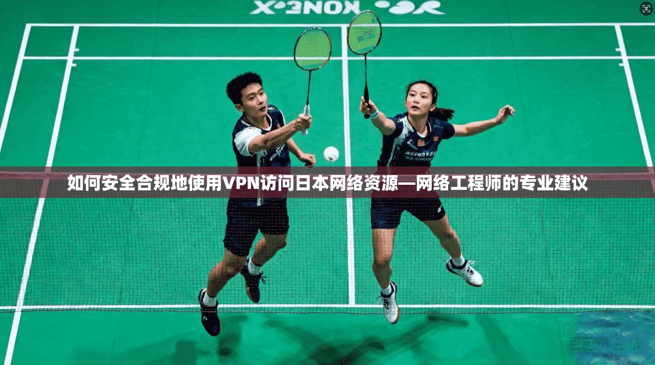 如何安全合规地使用VPN访问日本网络资源—网络工程师的专业建议