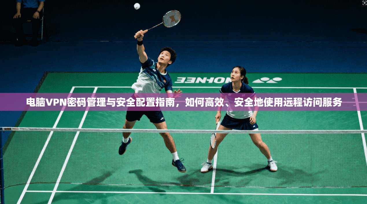 电脑VPN密码管理与安全配置指南，如何高效、安全地使用远程访问服务