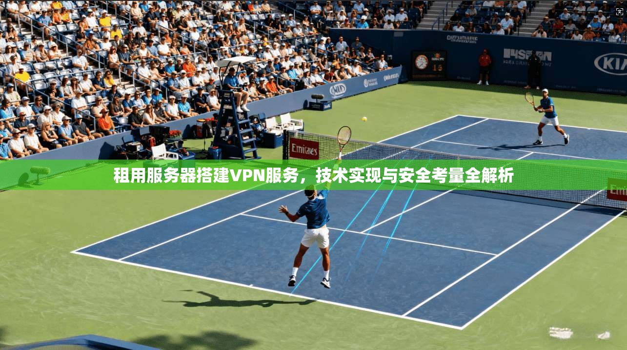 租用服务器搭建VPN服务，技术实现与安全考量全解析