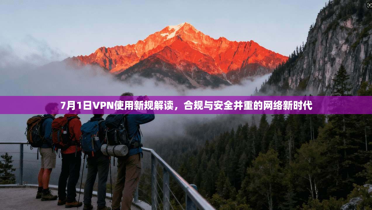 7月1日VPN使用新规解读，合规与安全并重的网络新时代
