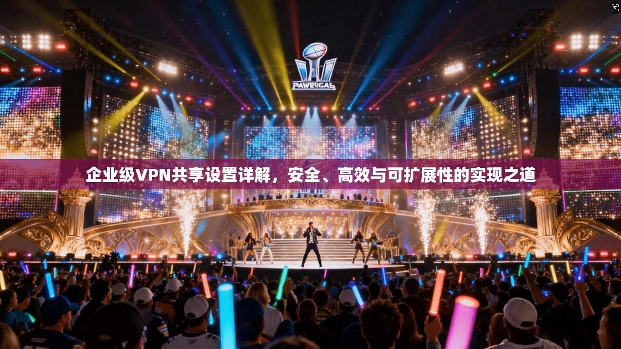 企业级VPN共享设置详解，安全、高效与可扩展性的实现之道