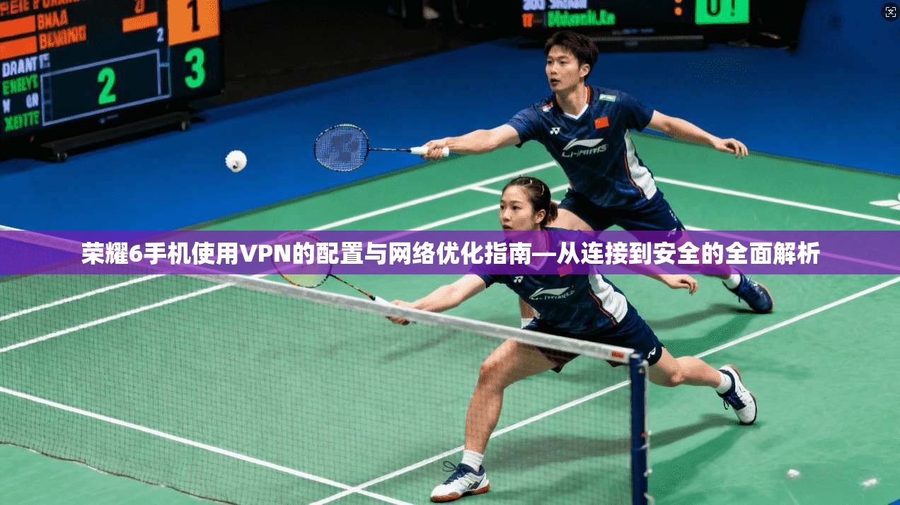 荣耀6手机使用VPN的配置与网络优化指南—从连接到安全的全面解析