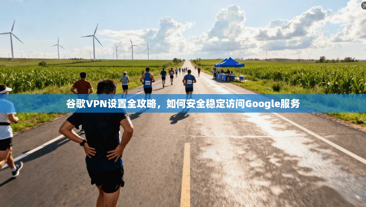 谷歌VPN设置全攻略，如何安全稳定访问Google服务