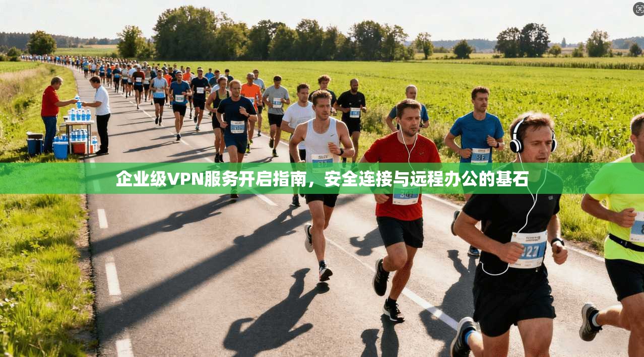 企业级VPN服务开启指南,安全连接与远程办公的基石