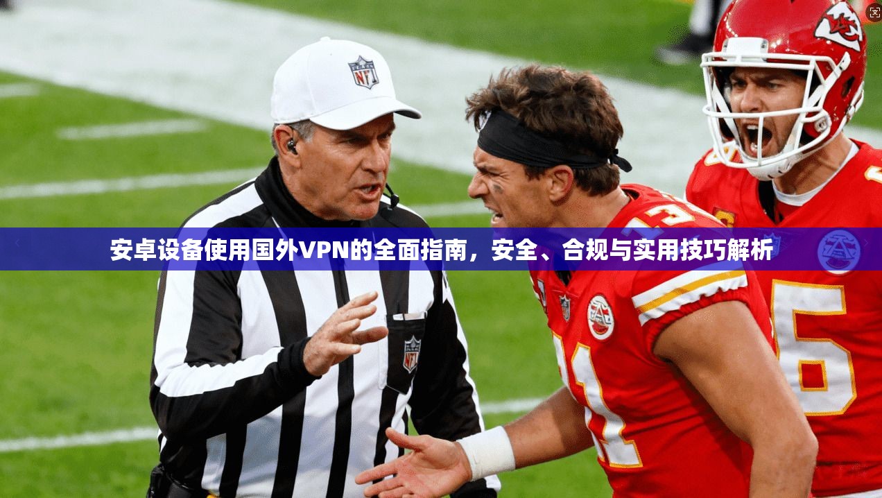 安卓设备使用国外VPN的全面指南，安全、合规与实用技巧解析