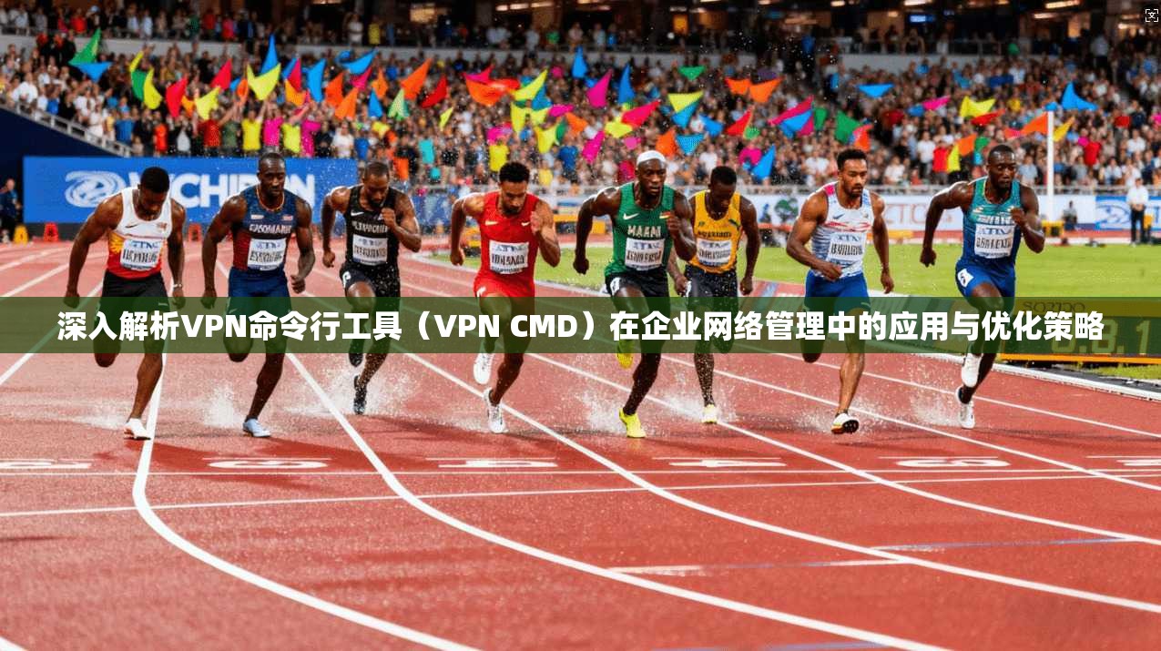 深入解析VPN命令行工具（VPN CMD）在企业网络管理中的应用与优化策略