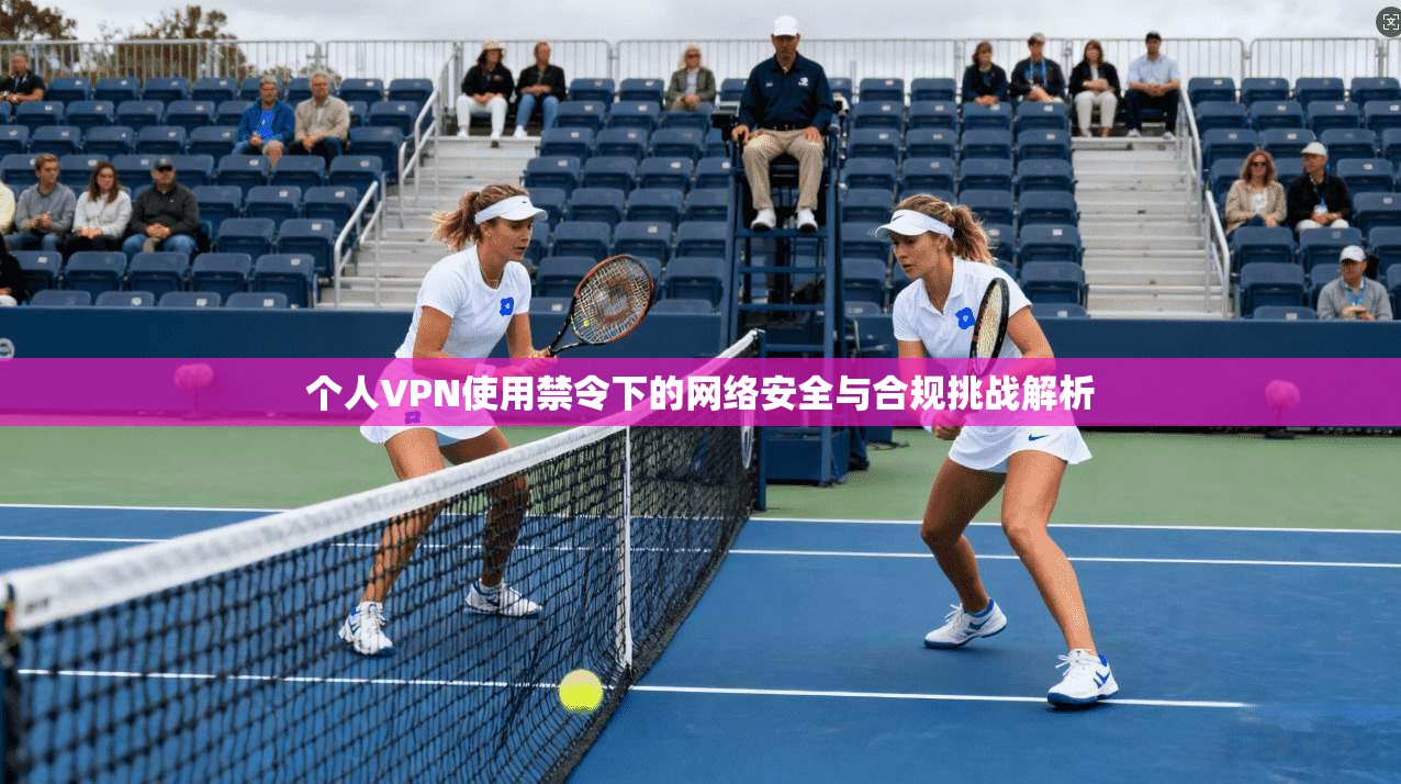 个人VPN使用禁令下的网络安全与合规挑战解析