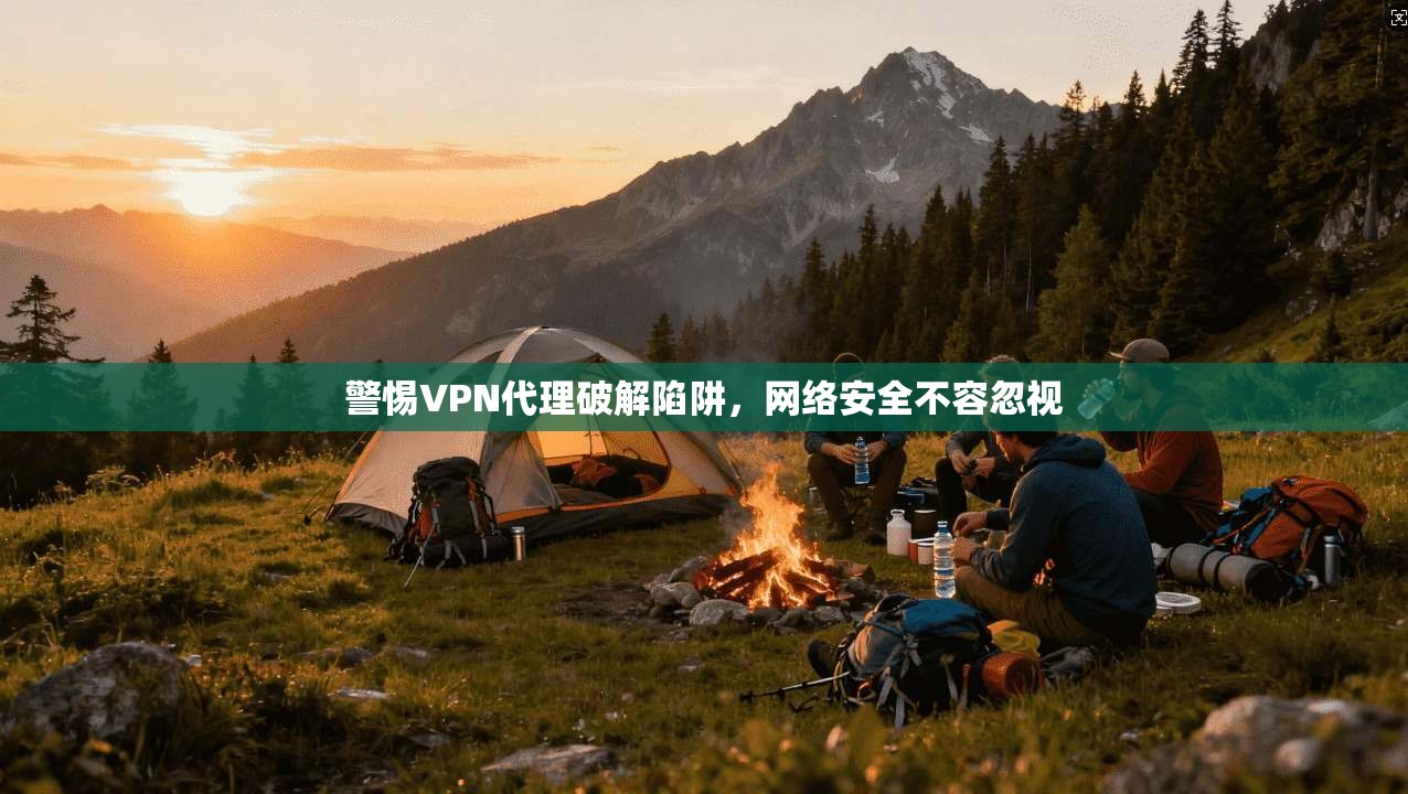 警惕VPN代理破解陷阱，网络安全不容忽视