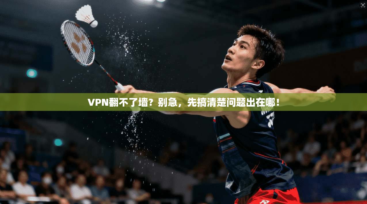 VPN翻不了墙？别急，先搞清楚问题出在哪！