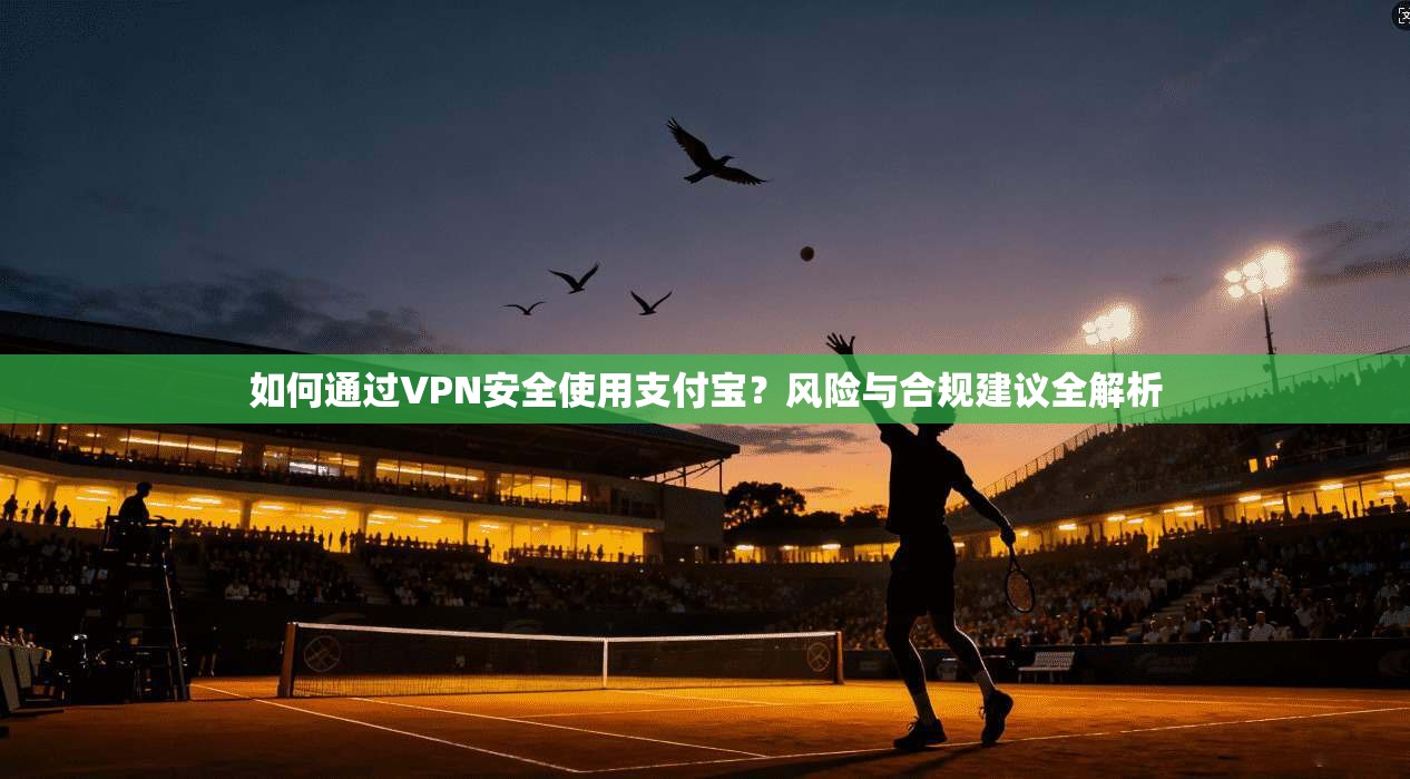 如何通过VPN安全使用支付宝?风险与合规建议全解析