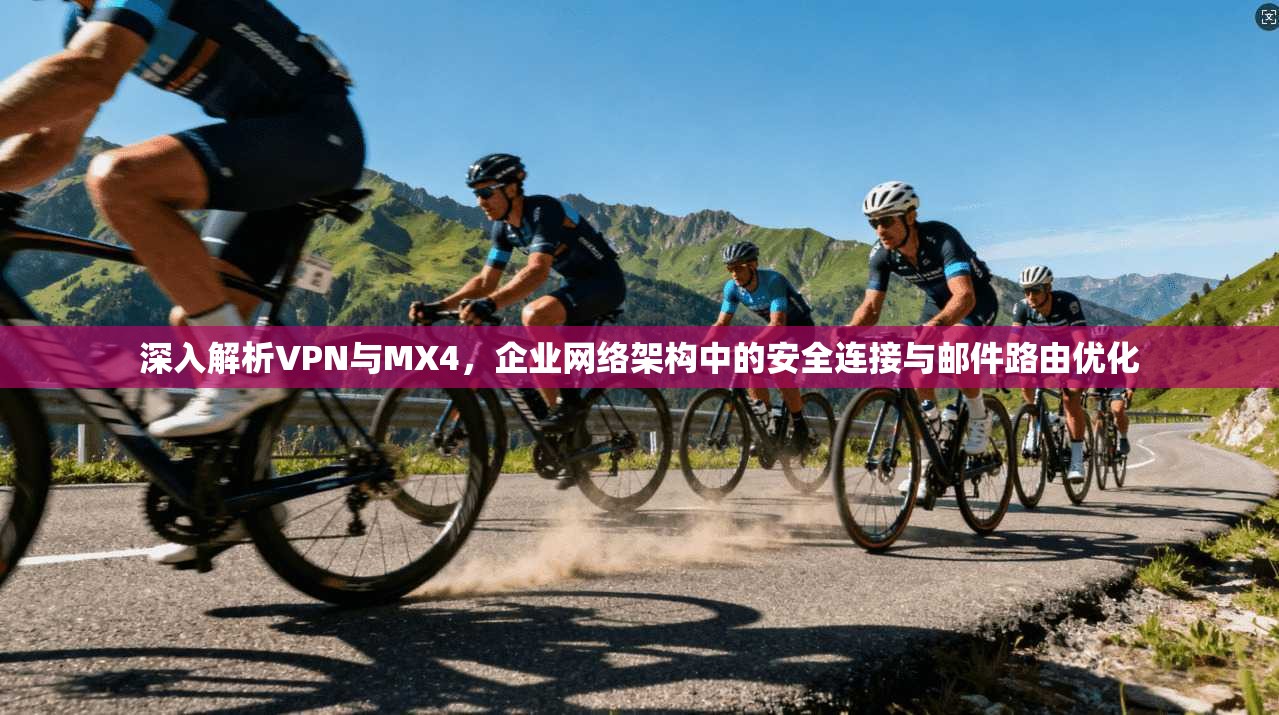 深入解析VPN与MX4，企业网络架构中的安全连接与邮件路由优化