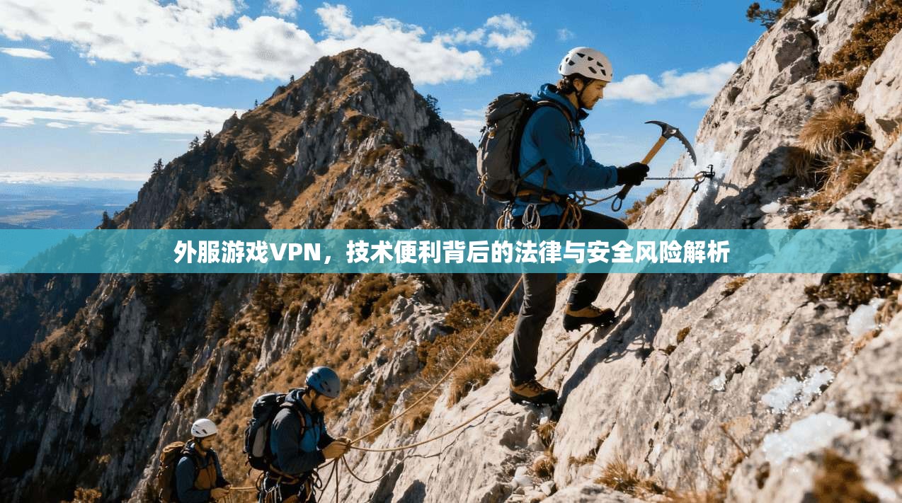 外服游戏VPN，技术便利背后的法律与安全风险解析