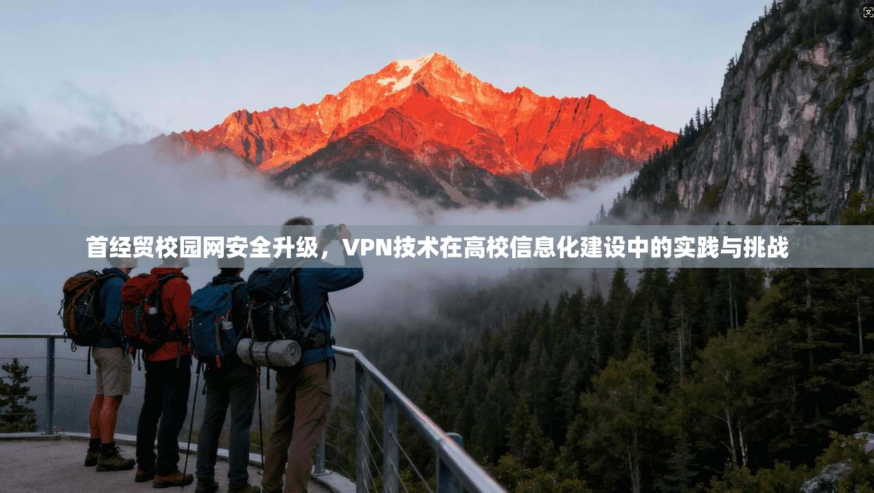 首经贸校园网安全升级，VPN技术在高校信息化建设中的实践与挑战
