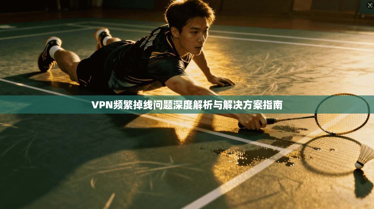 VPN频繁掉线问题深度解析与解决方案指南