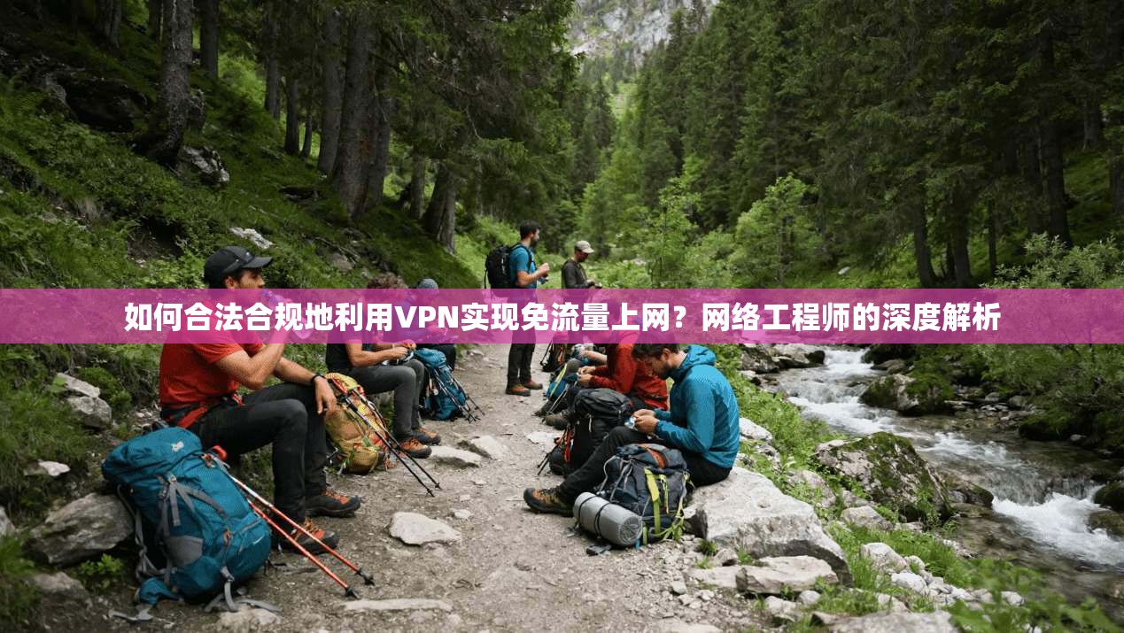 如何合法合规地利用VPN实现免流量上网？网络工程师的深度解析