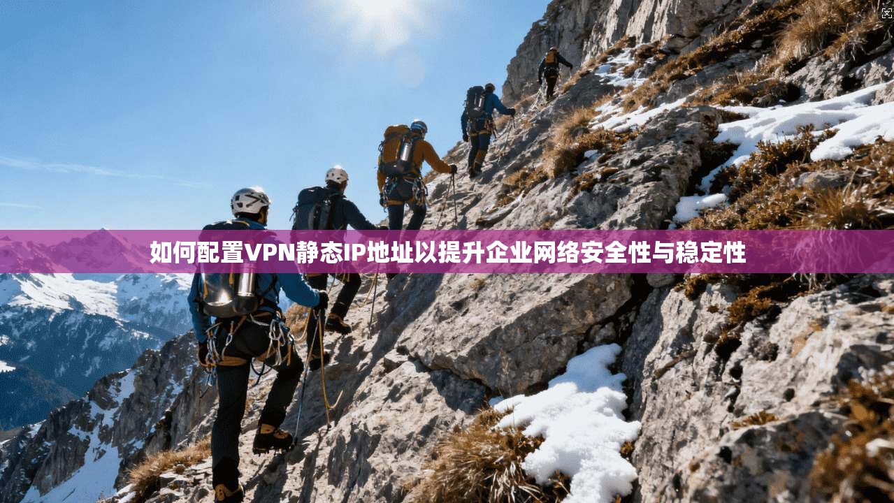 如何配置VPN静态IP地址以提升企业网络安全性与稳定性