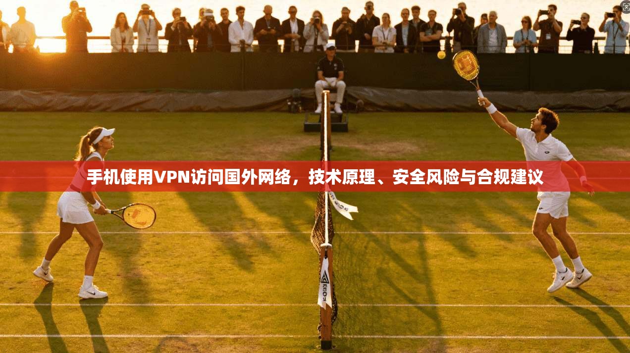 手机使用VPN访问国外网络，技术原理、安全风险与合规建议