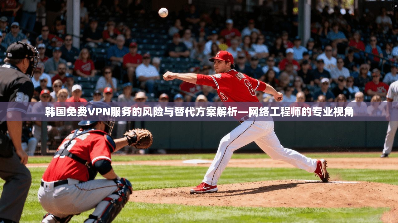 韩国免费VPN服务的风险与替代方案解析—网络工程师的专业视角