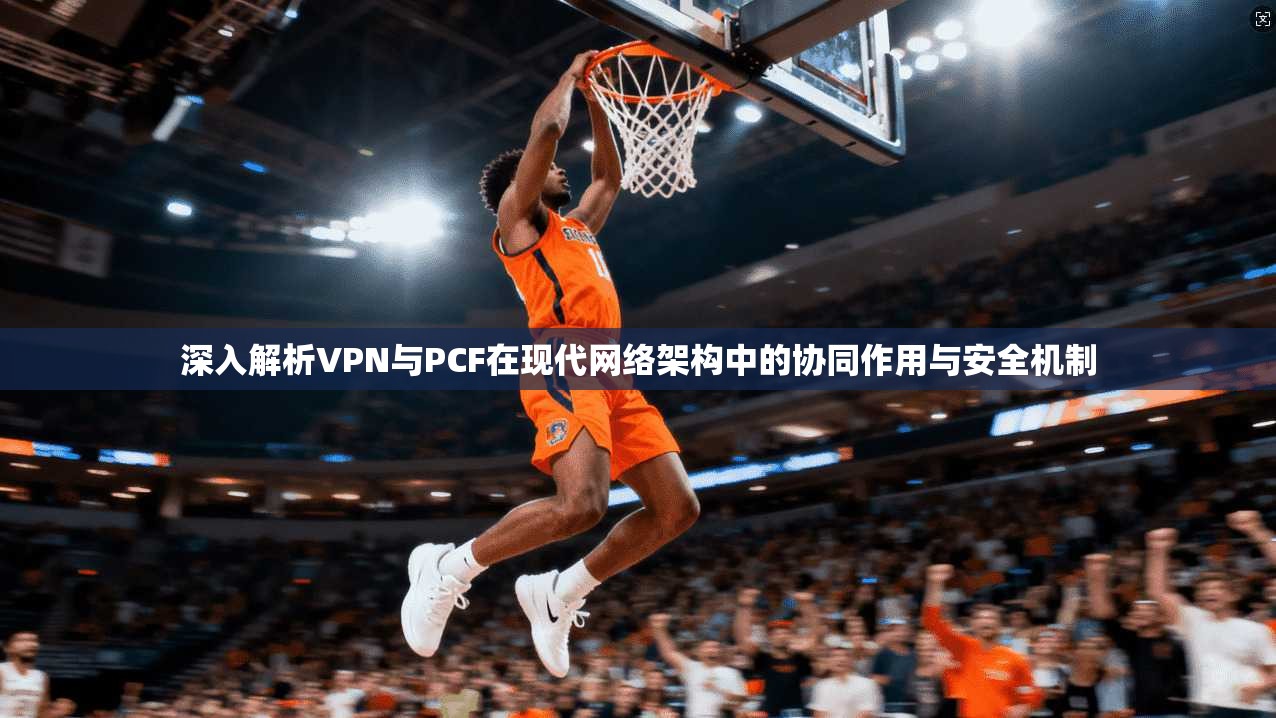 深入解析VPN与PCF在现代网络架构中的协同作用与安全机制