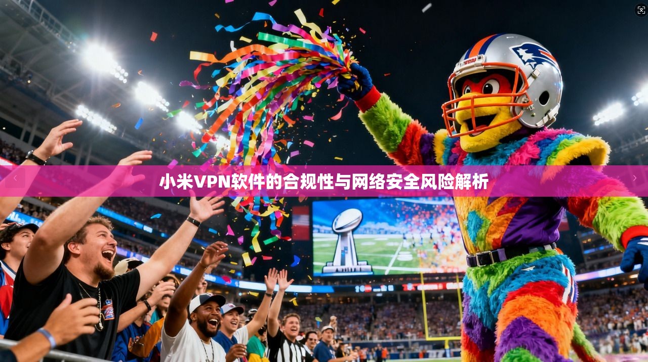 小米VPN软件的合规性与网络安全风险解析