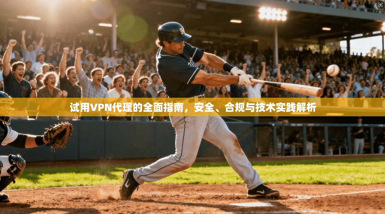 试用VPN代理的全面指南，安全、合规与技术实践解析