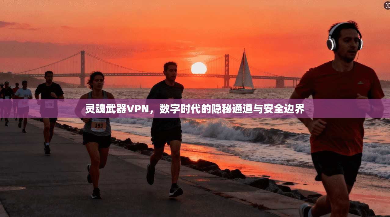 灵魂武器VPN，数字时代的隐秘通道与安全边界