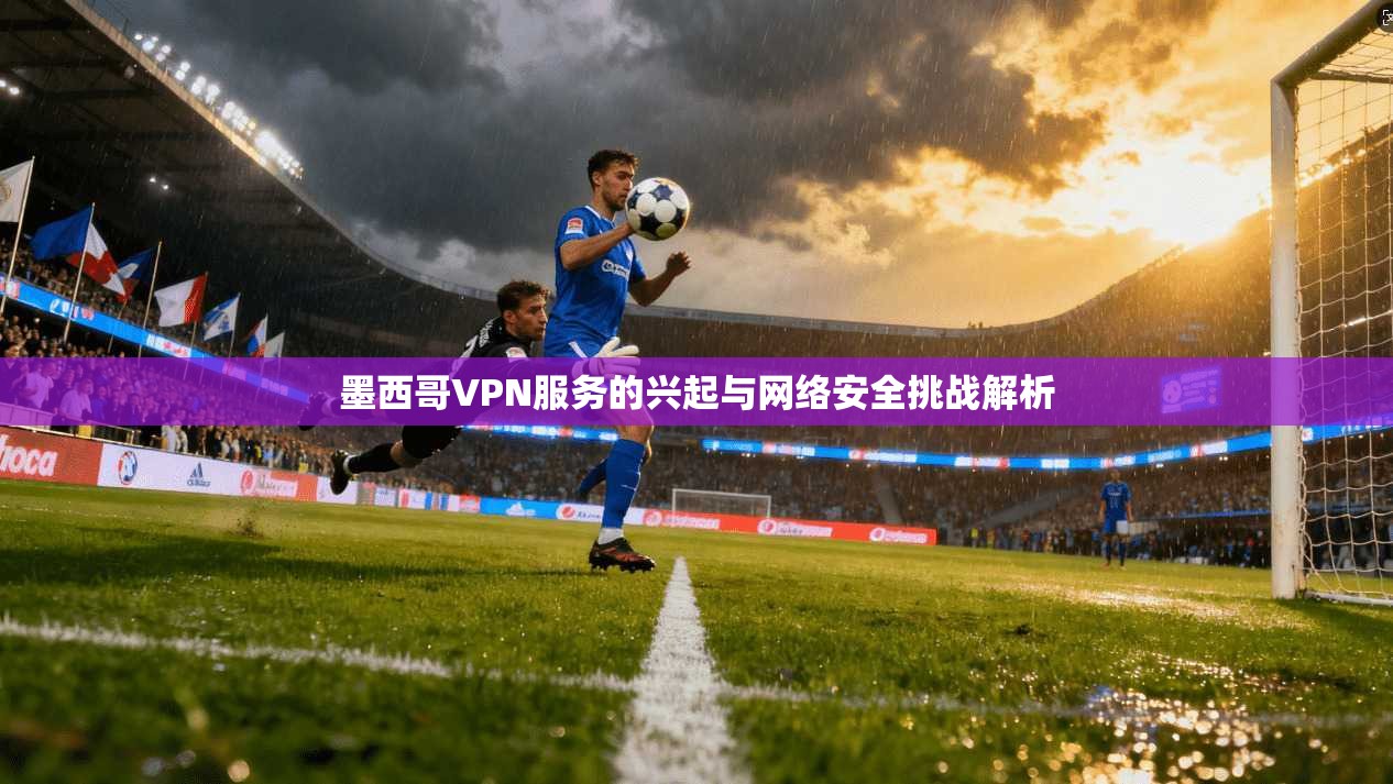 墨西哥VPN服务的兴起与网络安全挑战解析