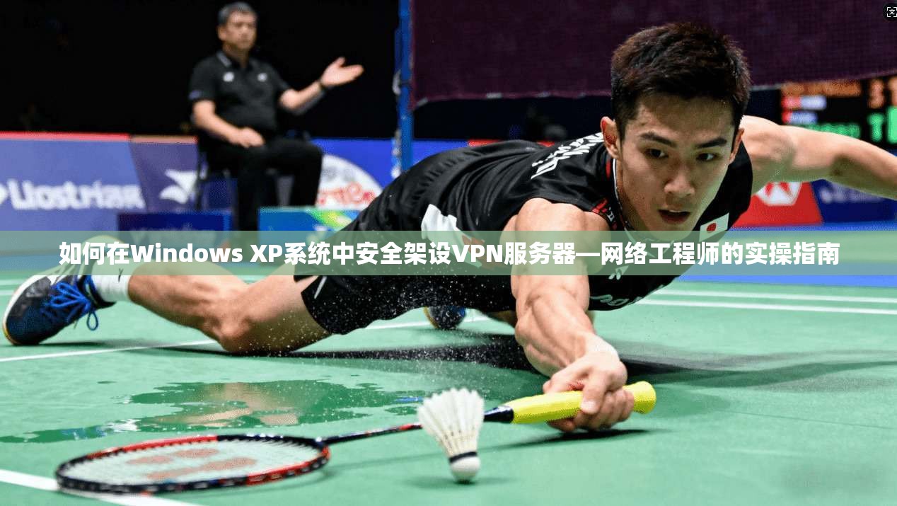 如何在Windows XP系统中安全架设VPN服务器—网络工程师的实操指南