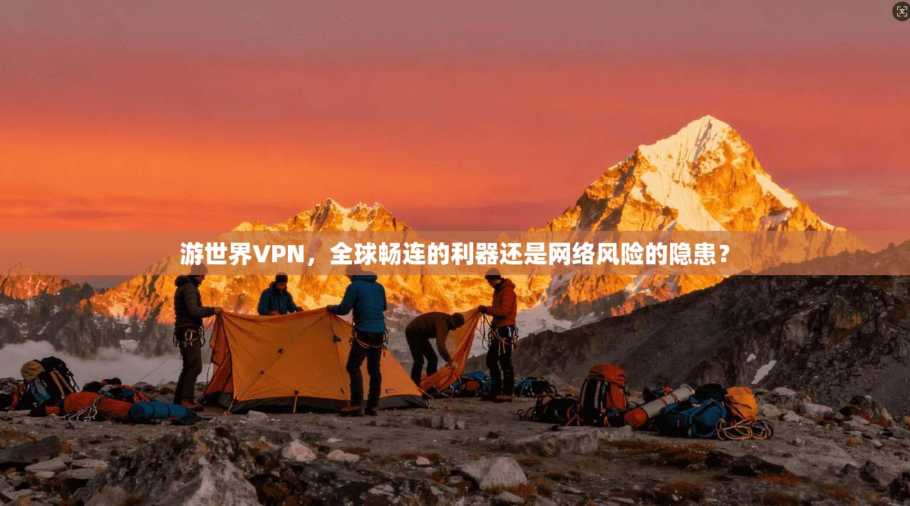 游世界VPN，全球畅连的利器还是网络风险的隐患？