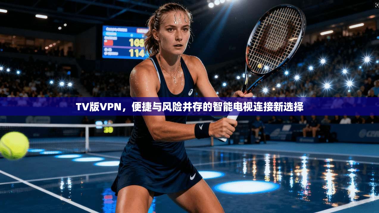 TV版VPN，便捷与风险并存的智能电视连接新选择