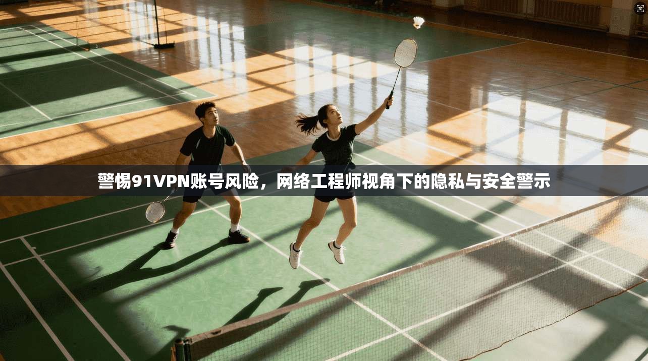 警惕91VPN账号风险，网络工程师视角下的隐私与安全警示