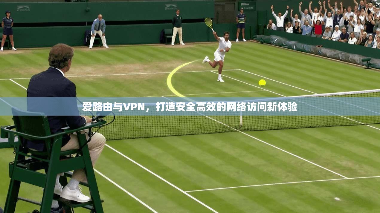 爱路由与VPN，打造安全高效的网络访问新体验