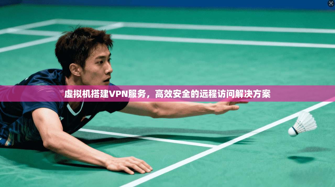 虚拟机搭建VPN服务，高效安全的远程访问解决方案