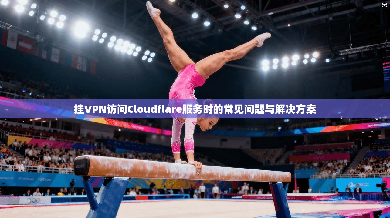 挂VPN访问Cloudflare服务时的常见问题与解决方案