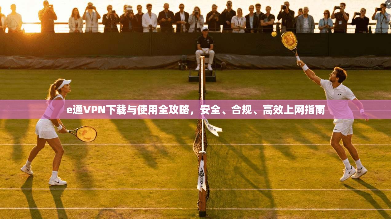 e通VPN下载与使用全攻略，安全、合规、高效上网指南