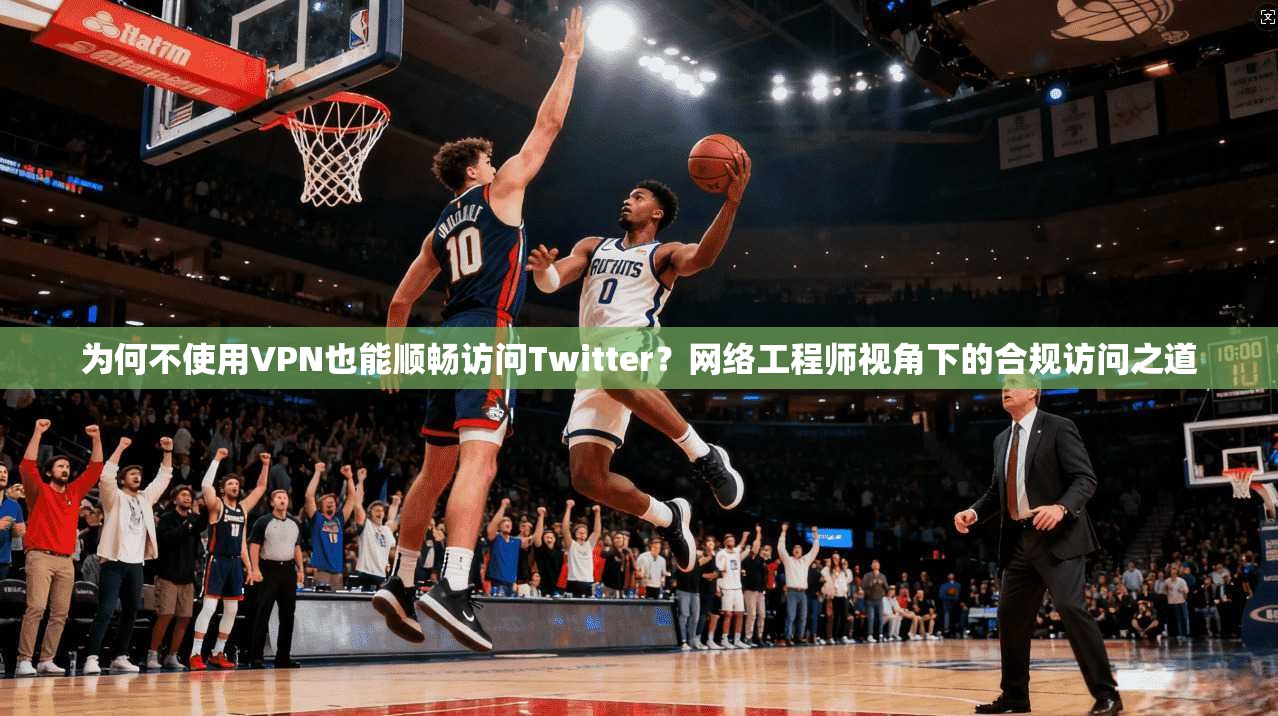 为何不使用VPN也能顺畅访问Twitter?网络工程师视角下的合规访问之道