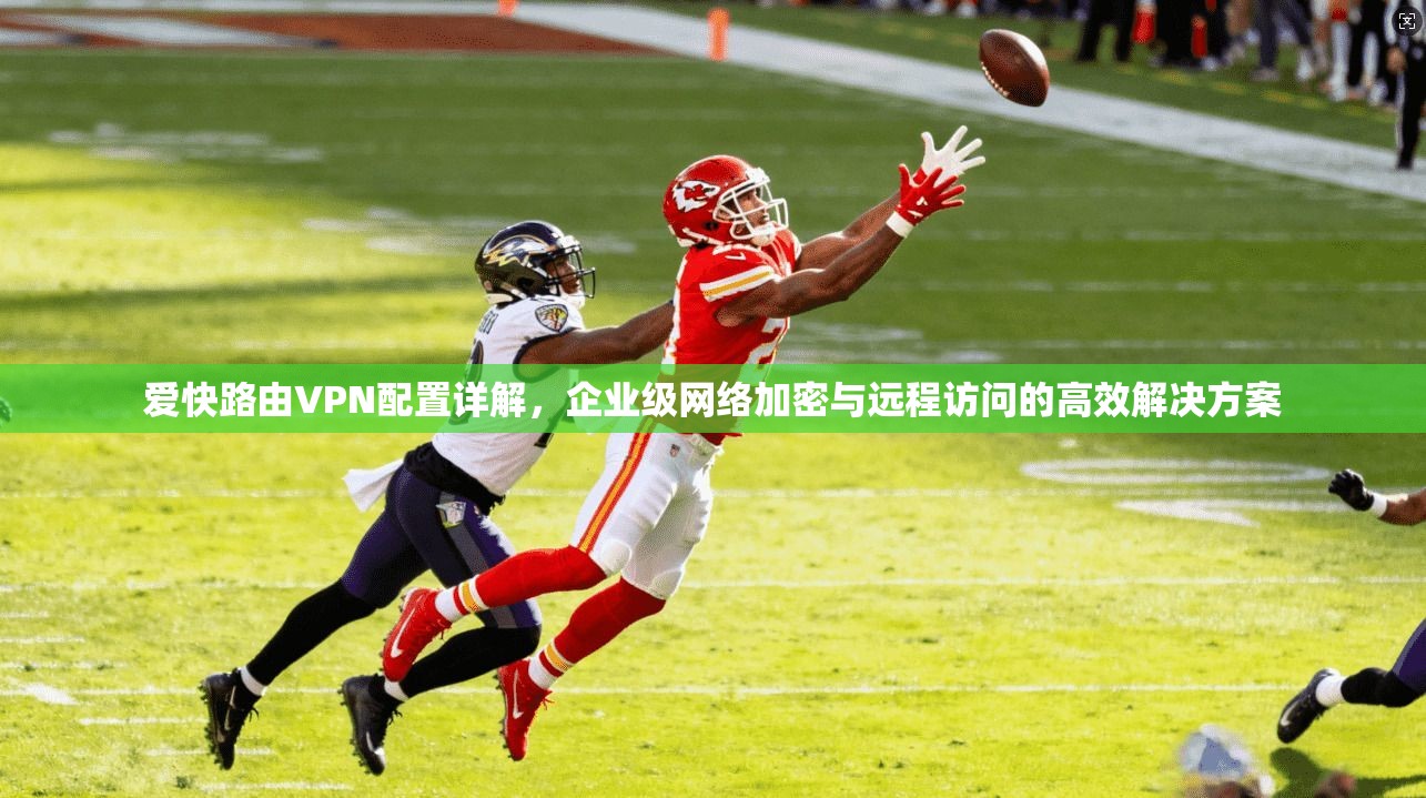 爱快路由VPN配置详解，企业级网络加密与远程访问的高效解决方案