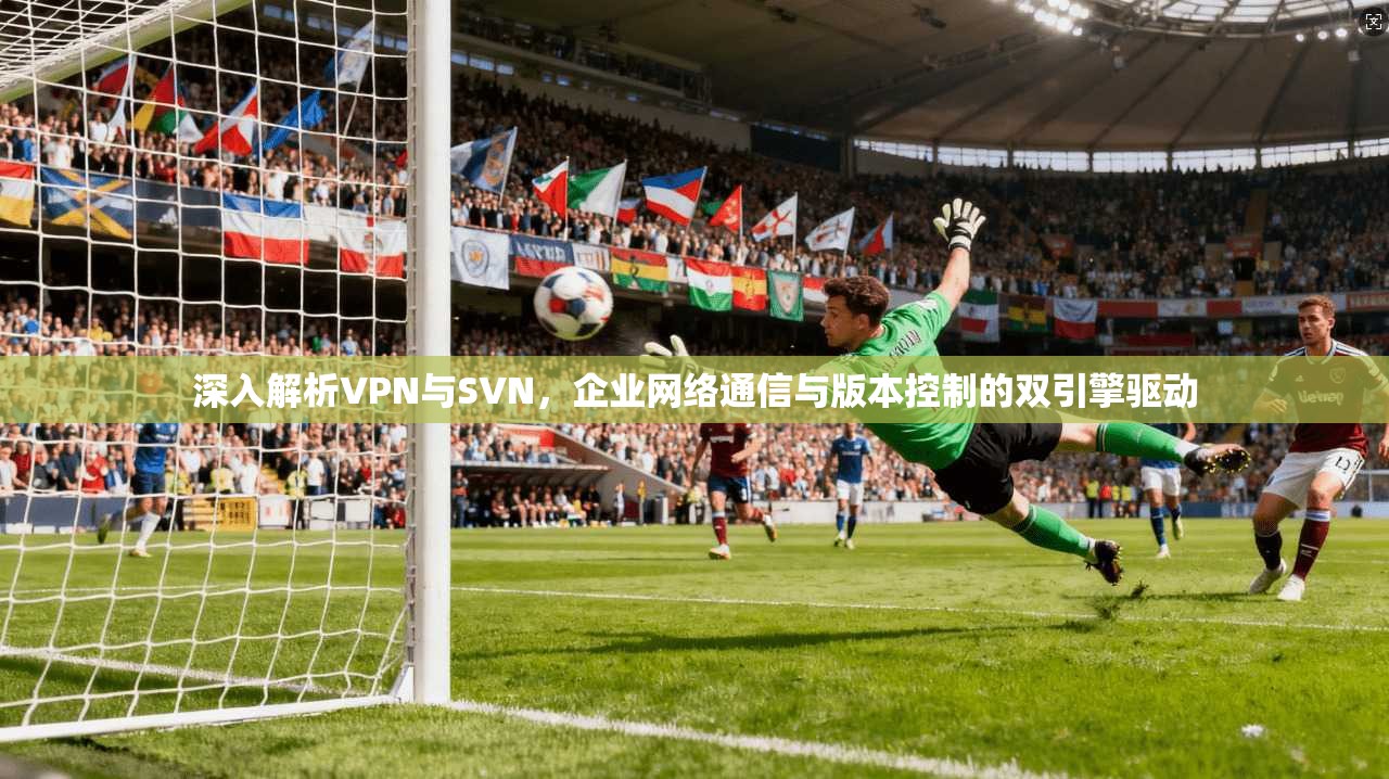 深入解析VPN与SVN,企业网络通信与版本控制的双引擎驱动