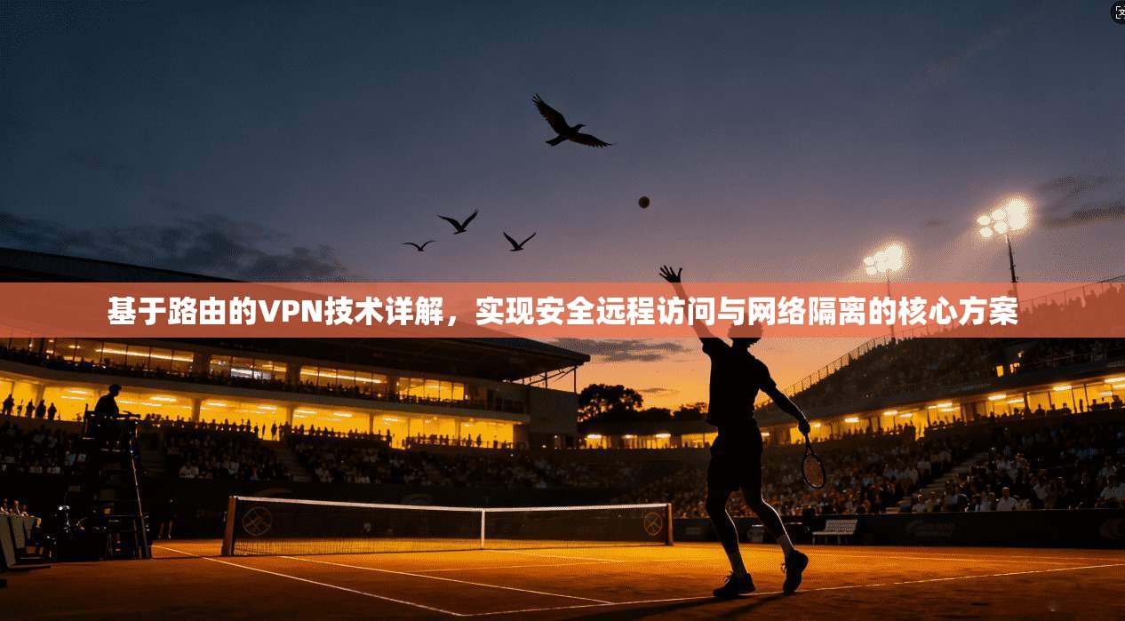 基于路由的VPN技术详解，实现安全远程访问与网络隔离的核心方案
