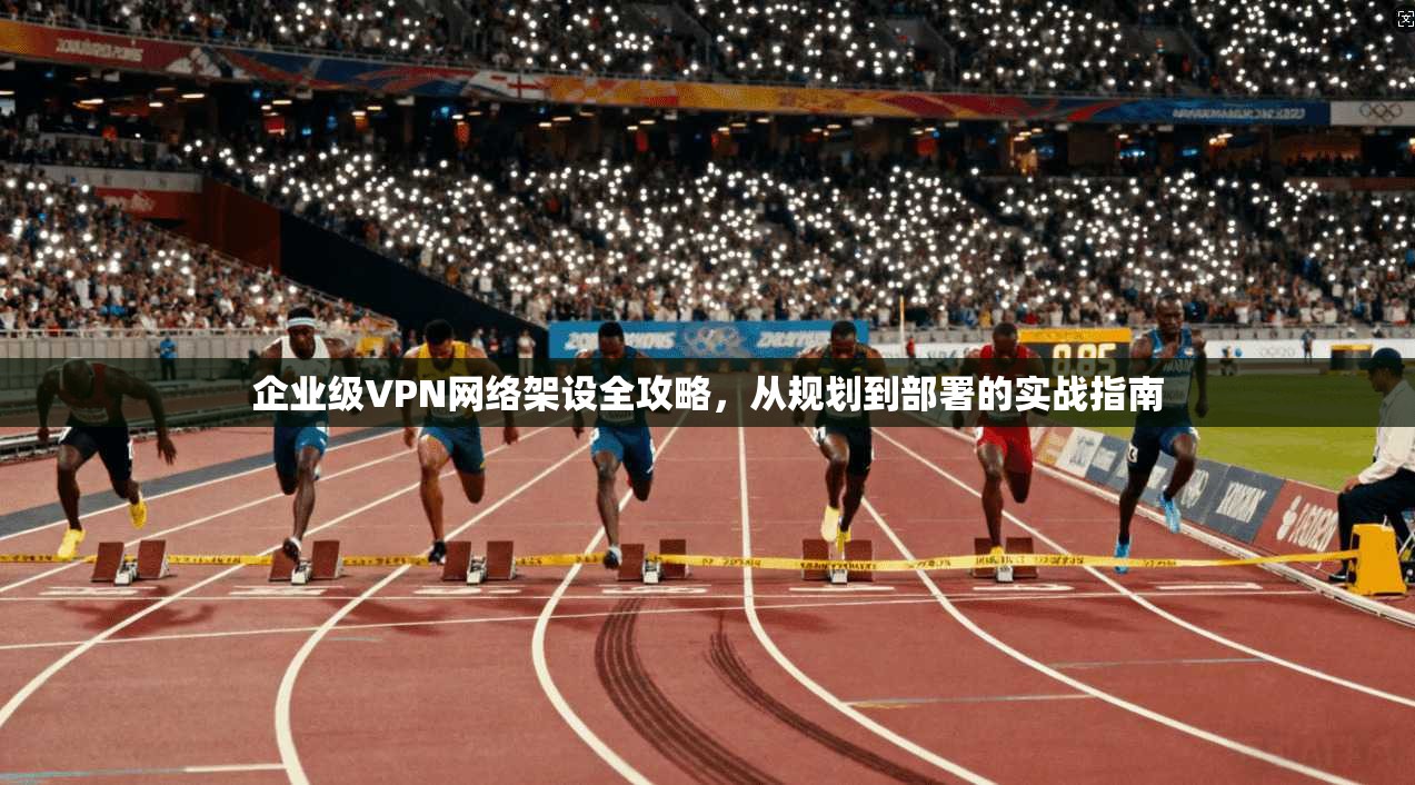 企业级VPN网络架设全攻略，从规划到部署的实战指南